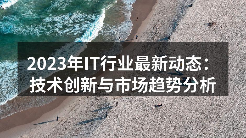 2023年IT行业最新动态：技术创新与市场趋势分析