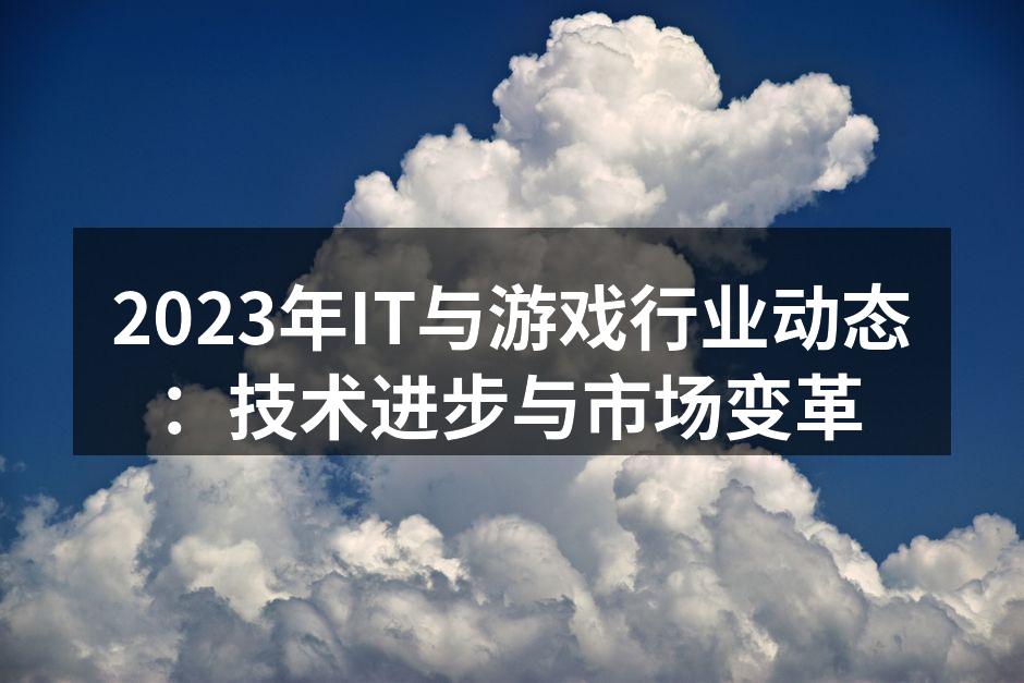 2023年IT与游戏行业动态:技术进步与市场变革